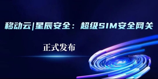 移动云|星辰安全：中移互联网与启明星辰联合发布超级sim安全网关